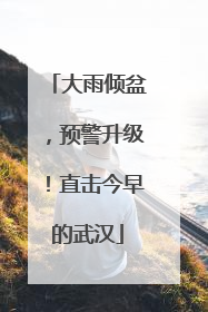 大雨倾盆，预警升级！直击今早的武汉