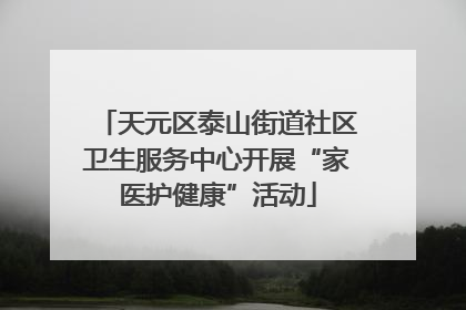 天元区泰山街道社区卫生服务中心开展“家医护健康”活动
