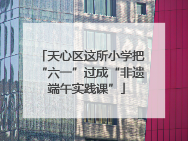 天心区这所小学把“六一”过成“非遗端午实践课”