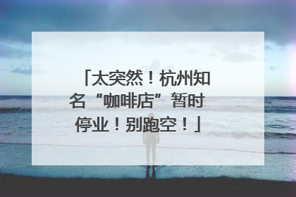 太突然！杭州知名“咖啡店”暂时停业！别跑空！
