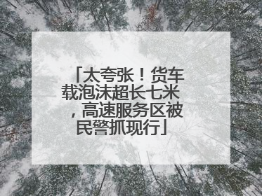 太夸张！货车载泡沫超长七米，高速服务区被民警抓现行