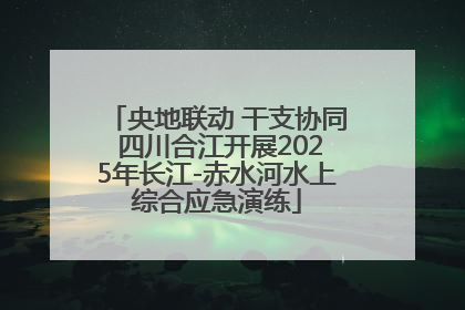 央地联动 干支协同 四川合江开展2025年长江-赤水河水上综合应急演练