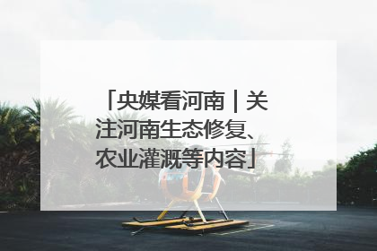 央媒看河南｜关注河南生态修复、农业灌溉等内容