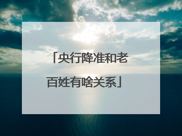 央行降准和老百姓有啥关系