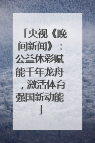 央视《晚间新闻》：公益体彩赋能千年龙舟，激活体育强国新动能