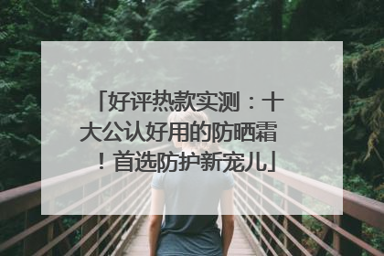 好评热款实测：十大公认好用的防晒霜！首选防护新宠儿