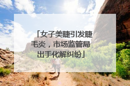 女子美睫引发睫毛炎，市场监管局出手化解纠纷