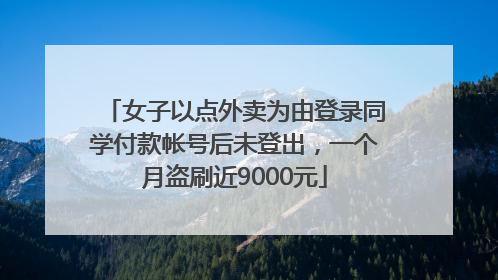 女子以点外卖为由登录同学付款帐号后未登出，一个月盗刷近9000元