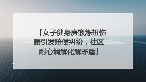 女子健身房锻炼扭伤腰引发赔偿纠纷，社区耐心调解化解矛盾