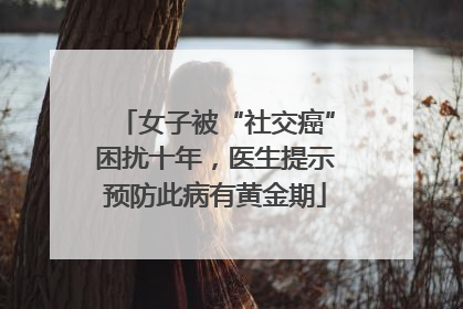 女子被“社交癌”困扰十年，医生提示预防此病有黄金期