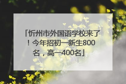 忻州市外国语学校来了！今年招初一新生800名，高一400名