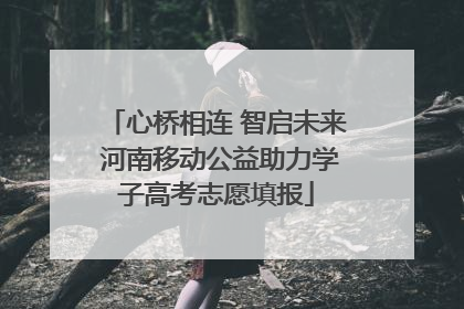 心桥相连 智启未来 河南移动公益助力学子高考志愿填报