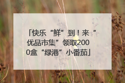 快乐“鲜”到！来“优品市集”领取2000盒“绿港”小番茄