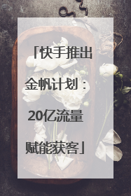 快手推出金帆计划：20亿流量赋能获客