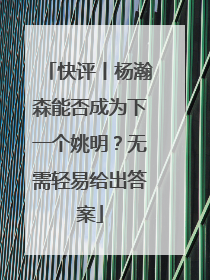 快评丨杨瀚森能否成为下一个姚明？无需轻易给出答案