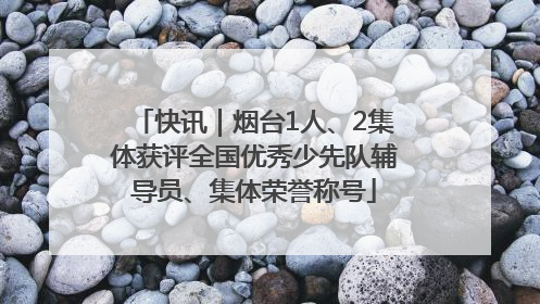 快讯｜烟台1人、2集体获评全国优秀少先队辅导员、集体荣誉称号