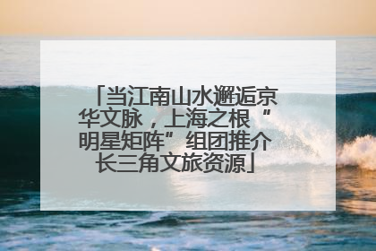 当江南山水邂逅京华文脉，上海之根“明星矩阵”组团推介长三角文旅资源