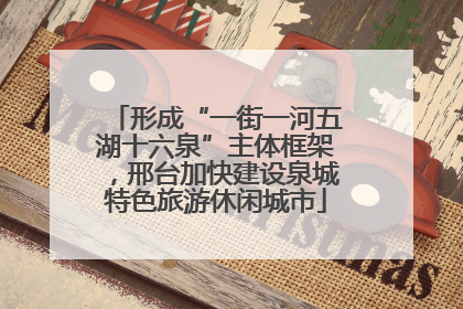 形成“一街一河五湖十六泉”主体框架，邢台加快建设泉城特色旅游休闲城市