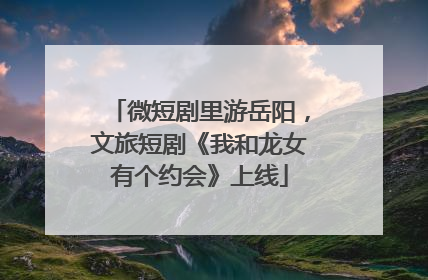 微短剧里游岳阳，文旅短剧《我和龙女有个约会》上线