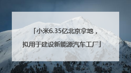小米6.35亿北京拿地，拟用于建设新能源汽车工厂