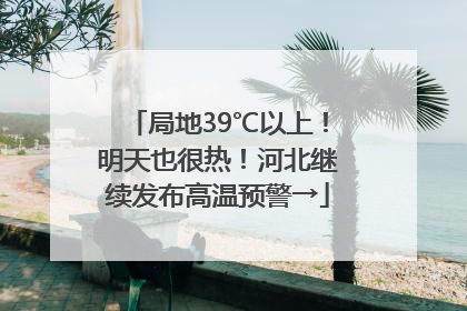 局地39℃以上！明天也很热！河北继续发布高温预警→