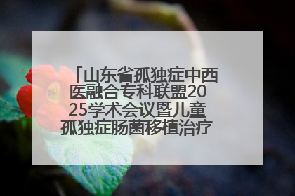 山东省孤独症中西医融合专科联盟2025学术会议暨儿童孤独症肠菌移植治疗技术培训举办