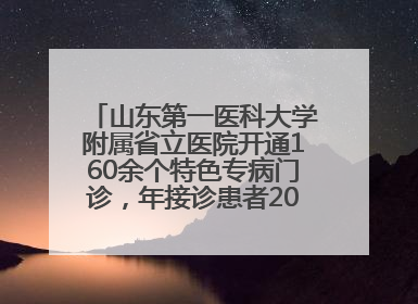 山东第一医科大学附属省立医院开通160余个特色专病门诊，年接诊患者20余万人次