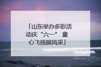 山东举办多彩活动庆“六一” 童心飞扬展风采