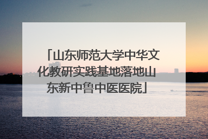 山东师范大学中华文化教研实践基地落地山东新中鲁中医医院