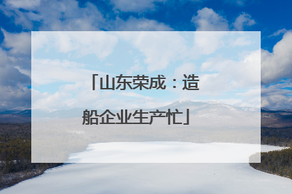 山东荣成：造船企业生产忙