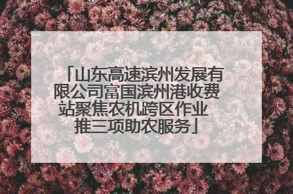 山东高速滨州发展有限公司富国滨州港收费站聚焦农机跨区作业 推三项助农服务