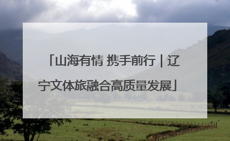 山海有情 携手前行｜辽宁文体旅融合高质量发展
