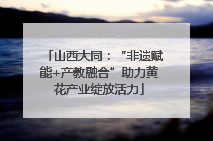 山西大同：“非遗赋能+产教融合”助力黄花产业绽放活力