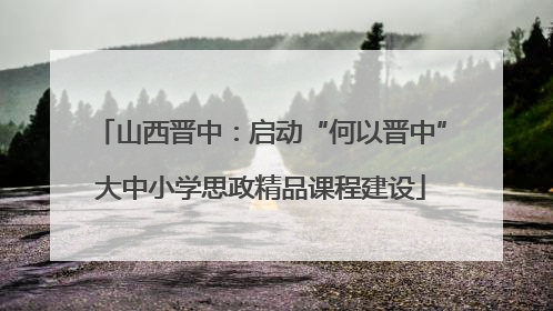 山西晋中：启动“何以晋中”大中小学思政精品课程建设