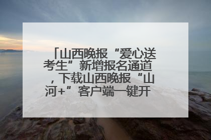 山西晚报“爱心送考生”新增报名通道，下载山西晚报“山河+”客户端一键开启高考爱心护航