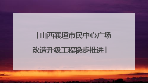 山西襄垣市民中心广场改造升级工程稳步推进