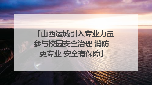 山西运城引入专业力量参与校园安全治理 消防更专业 安全有保障