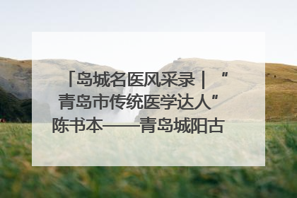 岛城名医风采录｜“青岛市传统医学达人”陈书本——青岛城阳古镇正骨医院骨伤科