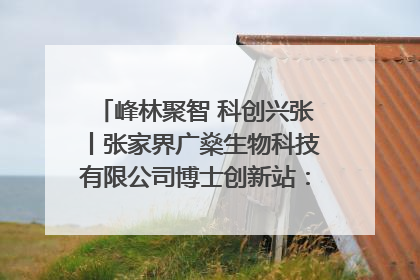 峰林聚智 科创兴张丨张家界广燊生物科技有限公司博士创新站：立足生态优势 激活“绿色宝藏”
