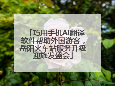 巧用手机AI翻译软件帮助外国游客，岳阳火车站服务升级迎旅发盛会