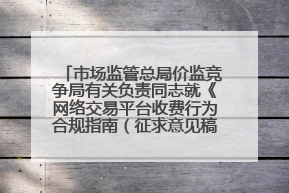 市场监管总局价监竞争局有关负责同志就《网络交易平台收费行为合规指南（征求意见稿）》答记者问