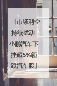 市场利空持续扰动 小鹏汽车下挫超5%领跌汽车股