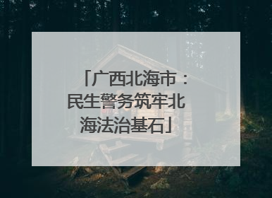 广西北海市：民生警务筑牢北海法治基石
