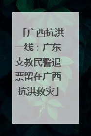 广西抗洪一线：广东支教民警退票留在广西抗洪救灾