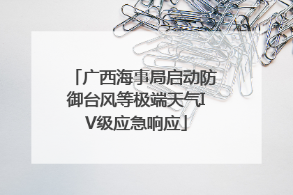 广西海事局启动防御台风等极端天气IV级应急响应