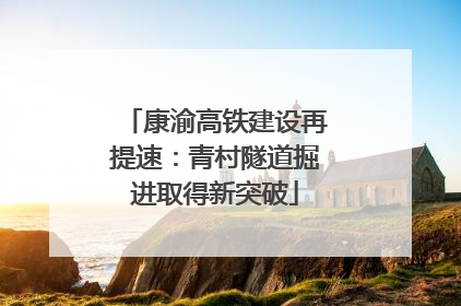 康渝高铁建设再提速：青村隧道掘进取得新突破