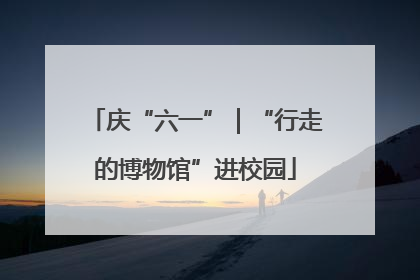 庆“六一”｜“行走的博物馆”进校园