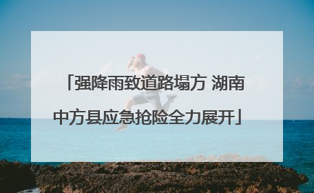 强降雨致道路塌方 湖南中方县应急抢险全力展开