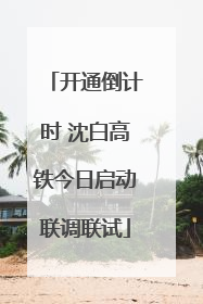 开通倒计时 沈白高铁今日启动联调联试