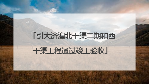 引大济湟北干渠二期和西干渠工程通过竣工验收